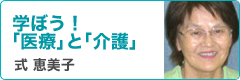 式恵美子先生コラム　学ぼう！「医療」と「介護」