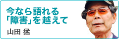 今なら語れる「障害を越えて」